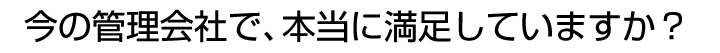 今の管理会社で、本当に満足していますか？