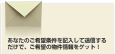 あなたのご希望条件を記入して送信するだけで、ご希望の物件情報をゲット！